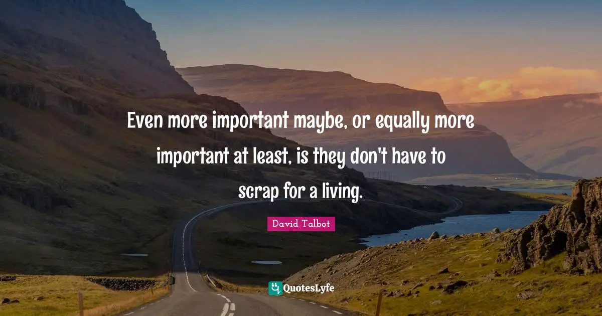 Scrap Quotes: "Even more important maybe, or equally more important at least, is they don't have to scrap for a living."