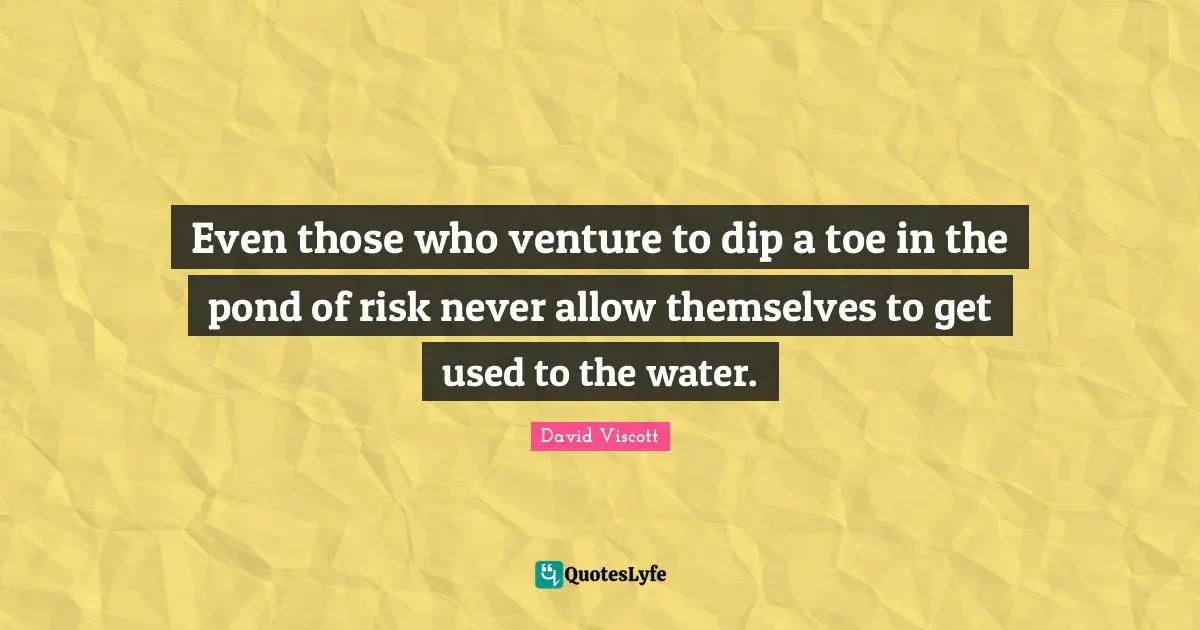 Even those who venture to dip a toe in the pond of risk never allow themselves to get used to the water.