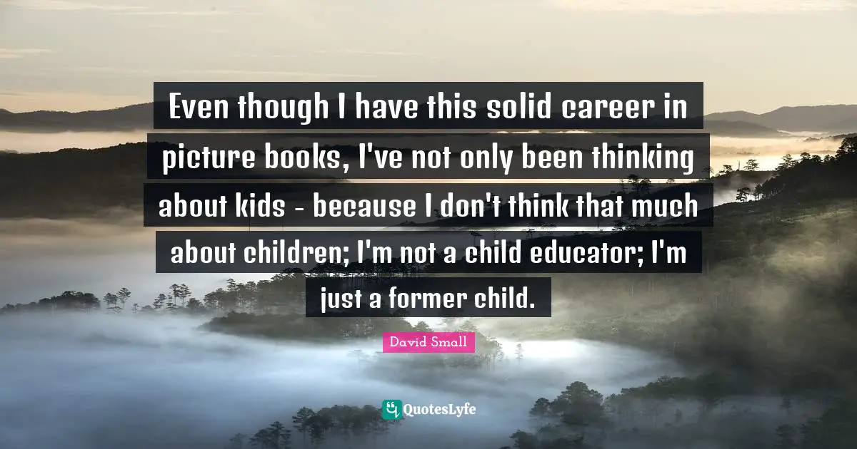 Even though I have this solid career in picture books, I've not only been thinking about kids - because I don't think that much about children; I'm not a child educator; I'm just a former child.