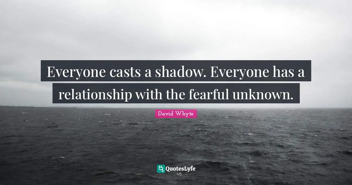 Everyone casts a shadow. Everyone has a relationship with the fearful unknown.