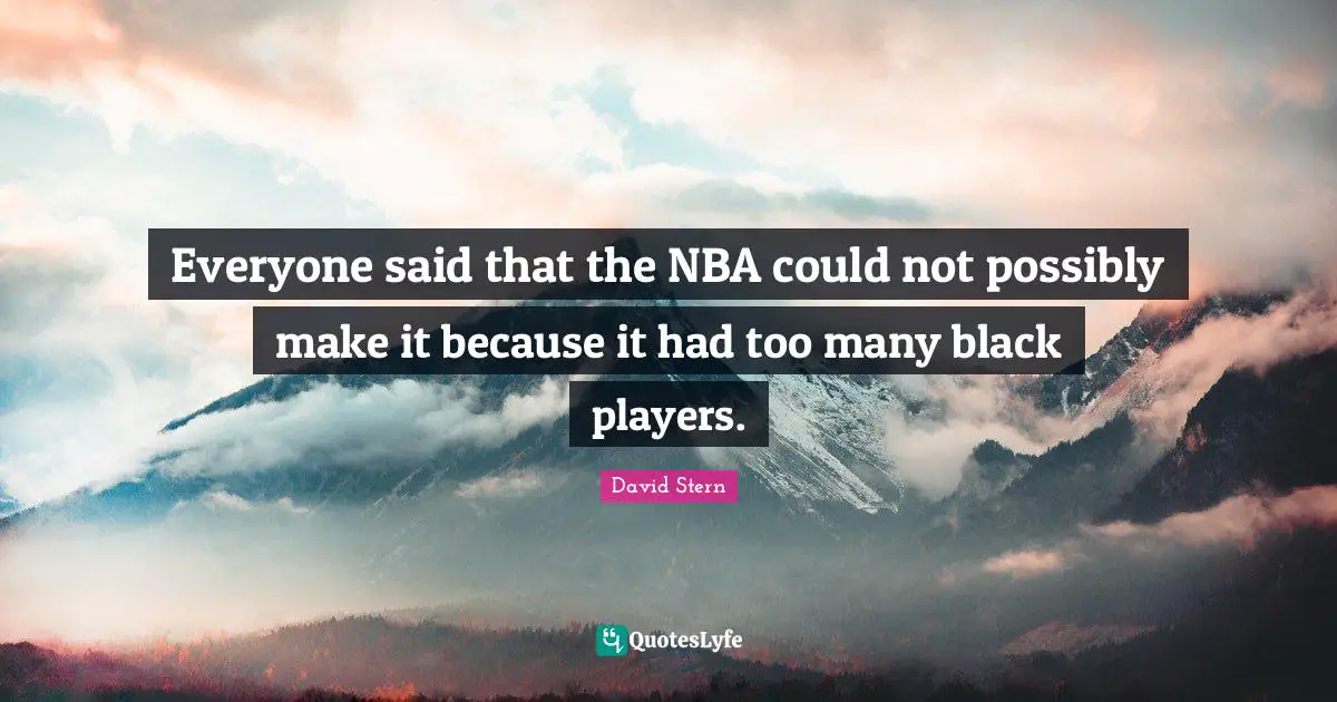 Everyone said that the NBA could not possibly make it because it had too many black players.