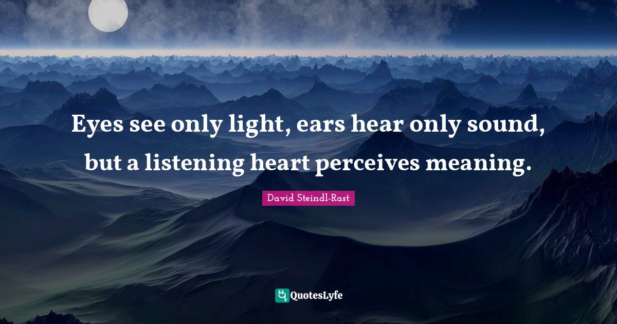 Eyes see only light, ears hear only sound, but a listening heart perce