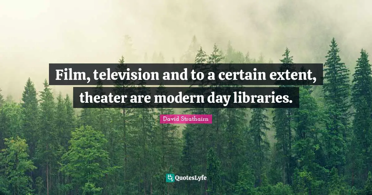 David Strathairn Quotes: "Film, television and to a certain extent, theater are modern day libraries."