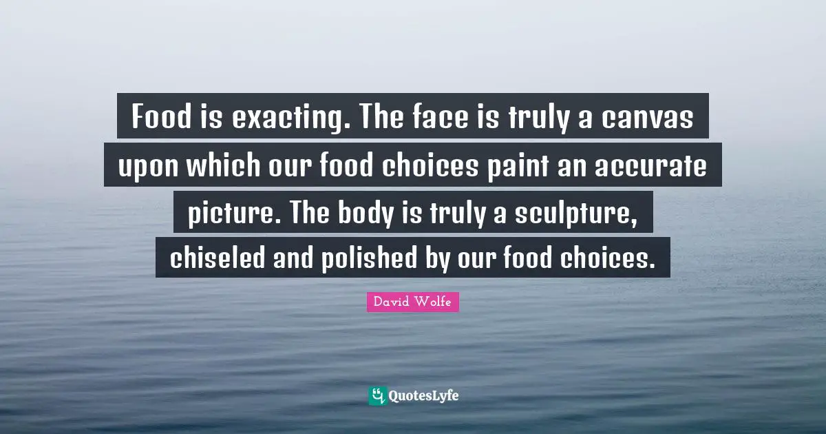 David Wolfe Quotes: "Food is exacting. The face is truly a canvas upon which our food choices paint an accurate picture. The body is truly a sculpture, chiseled and polished by our food choices."