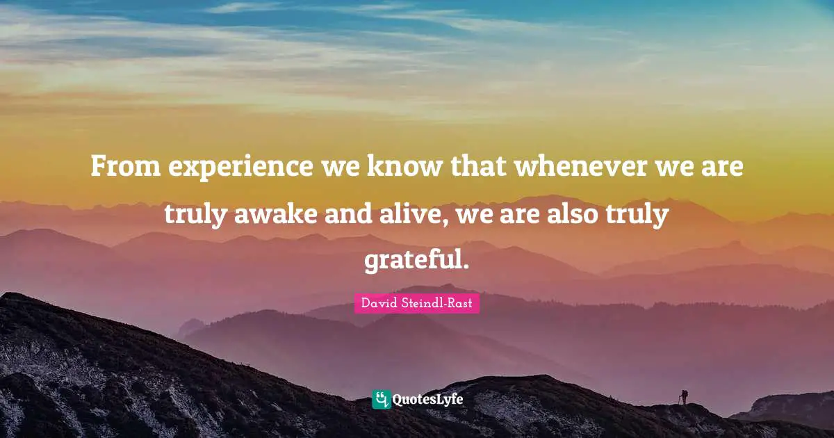 David Steindl-Rast Quotes: "From experience we know that whenever we are truly awake and alive, we are also truly grateful."