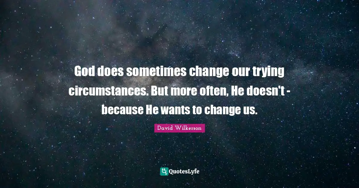 David Wilkerson Quotes: "God does sometimes change our trying circumstances. But more often, He doesn't - because He wants to change us."