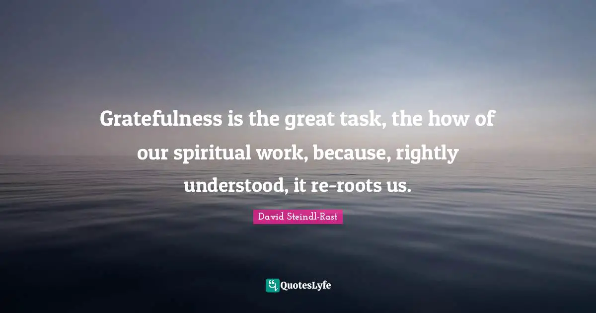 Gratefulness Quotes: "Gratefulness is the great task, the how of our spiritual work, because, rightly understood, it re-roots us."