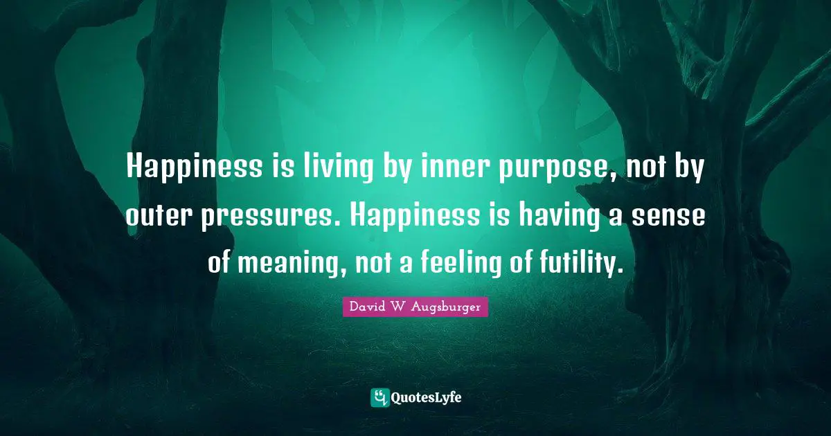 David W Augsburger Quotes: "Happiness is living by inner purpose, not by outer pressures. Happiness is having a sense of meaning, not a feeling of futility."