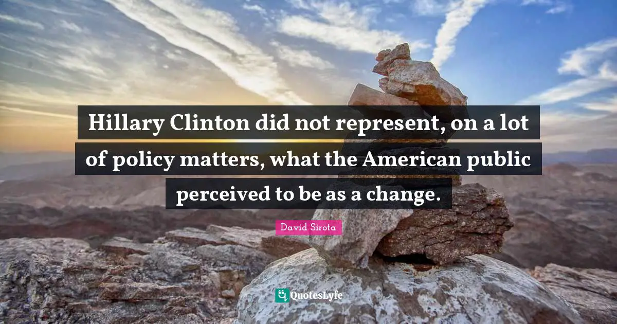 Hillary Clinton did not represent, on a lot of policy matters, what the American public perceived to be as a change.