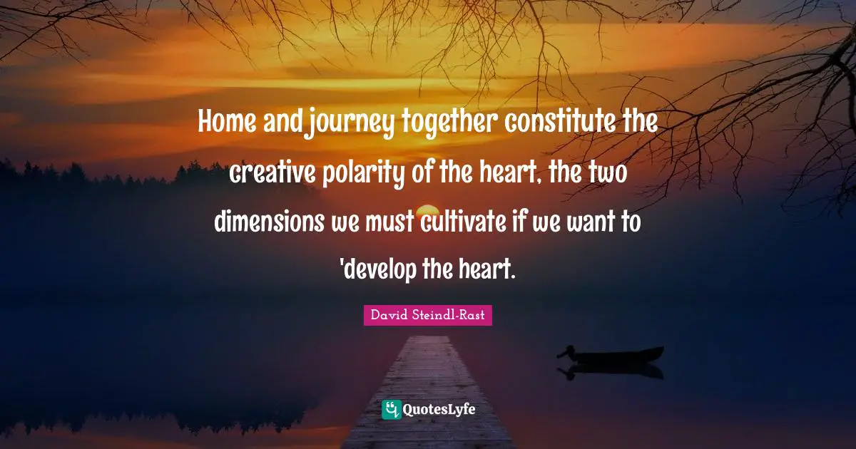 David Steindl-Rast Quotes: "Home and journey together constitute the creative polarity of the heart, the two dimensions we must cultivate if we want to 'develop the heart."
