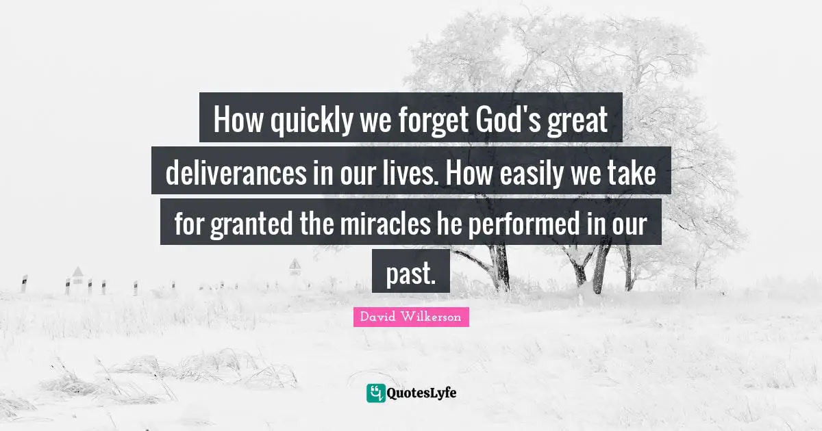 David Wilkerson Quotes: "How quickly we forget God's great deliverances in our lives. How easily we take for granted the miracles he performed in our past."