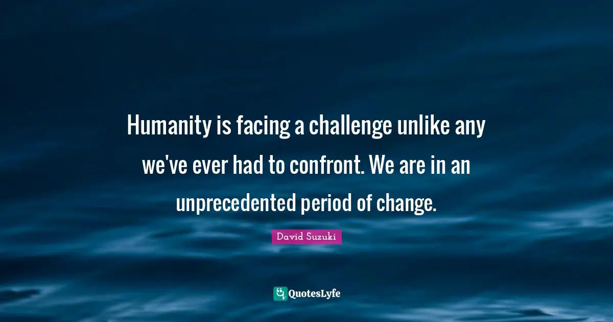 David Suzuki Quotes: "Humanity is facing a challenge unlike any we've ever had to confront. We are in an unprecedented period of change."