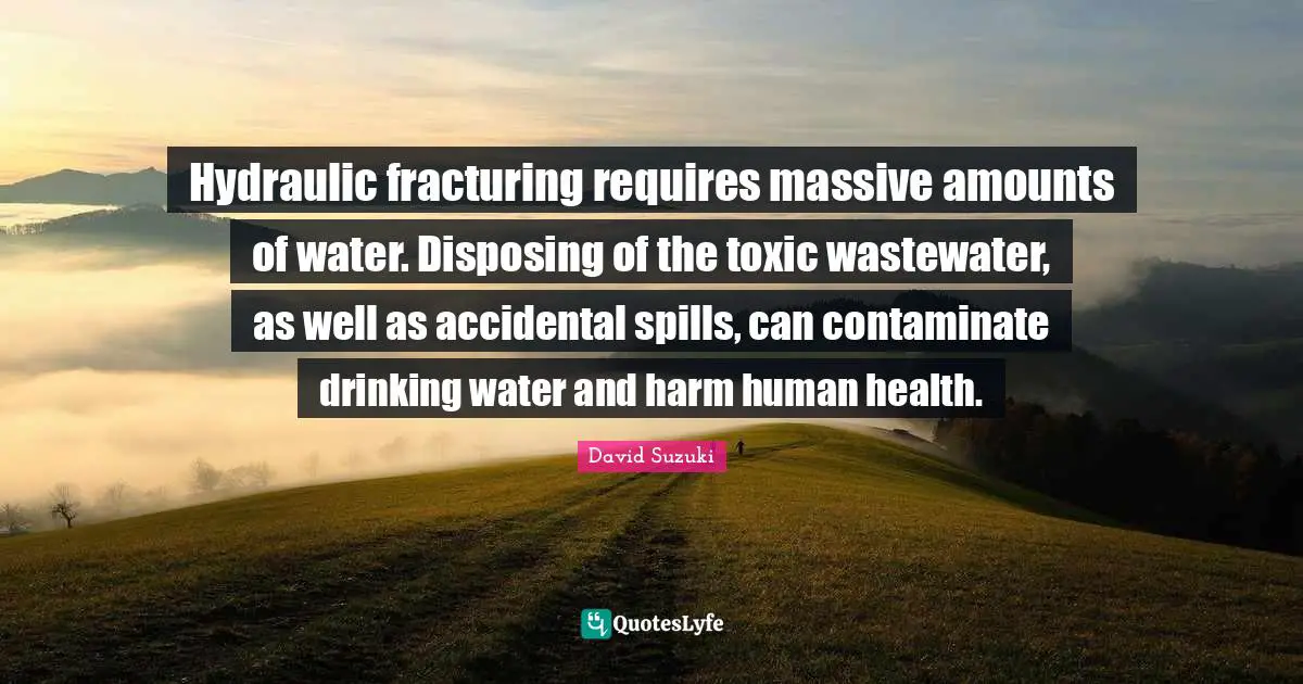 David Suzuki Quotes: "Hydraulic fracturing requires massive amounts of water. Disposing of the toxic wastewater, as well as accidental spills, can contaminate drinking water and harm human health."