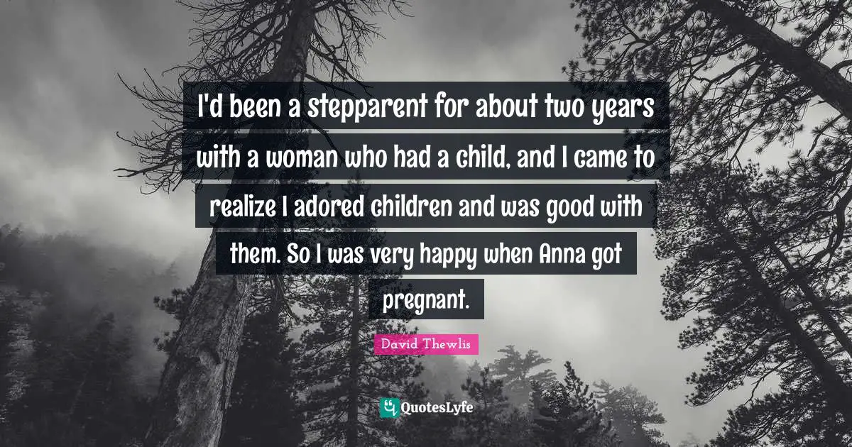 I'd been a stepparent for about two years with a woman who had a child, and I came to realize I adored children and was good with them. So I was very happy when Anna got pregnant.