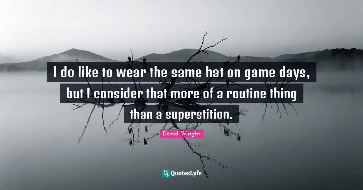 I do like to wear the same hat on game days, but I consider that more of a routine thing than a superstition.
