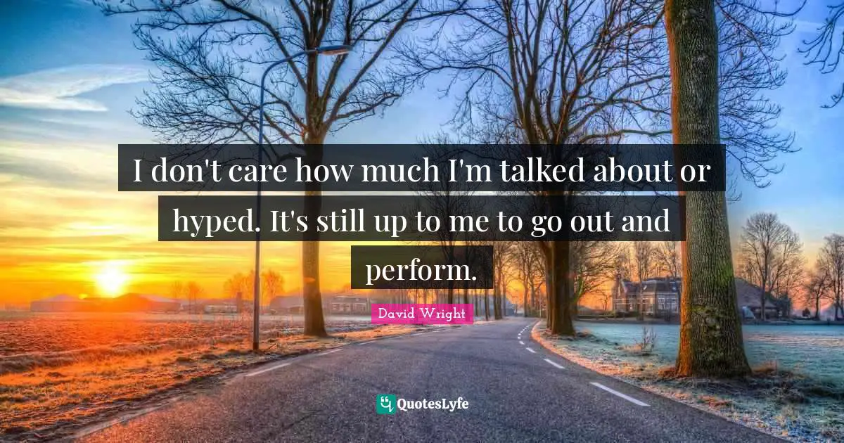 I don't care how much I'm talked about or hyped. It's still up to me to go out and perform.
