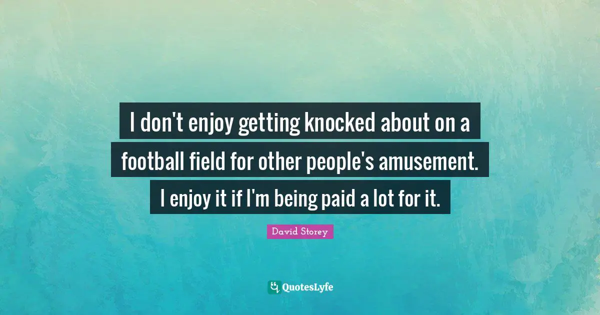 David Storey Quotes: "I don't enjoy getting knocked about on a football field for other people's amusement. I enjoy it if I'm being paid a lot for it."