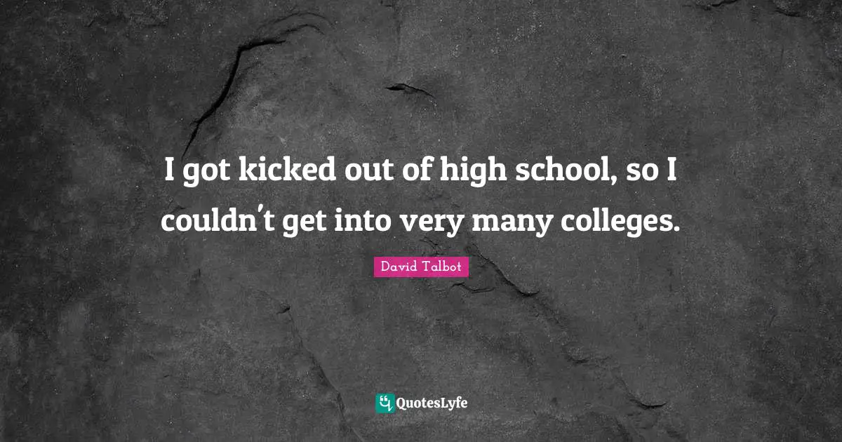 I got kicked out of high school, so I couldn't get into very many colleges.