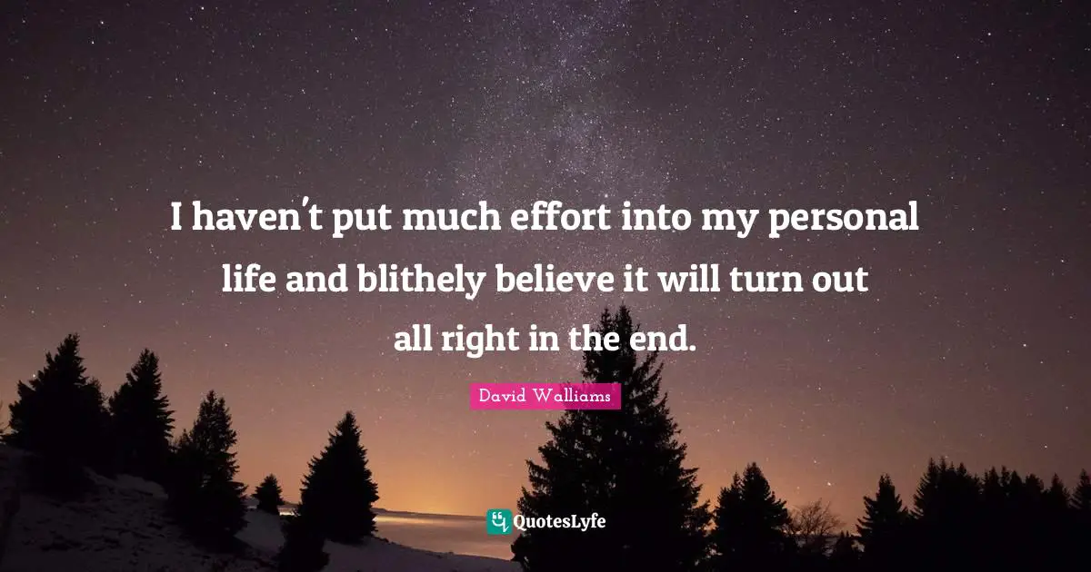 I haven't put much effort into my personal life and blithely believe it will turn out all right in the end.
