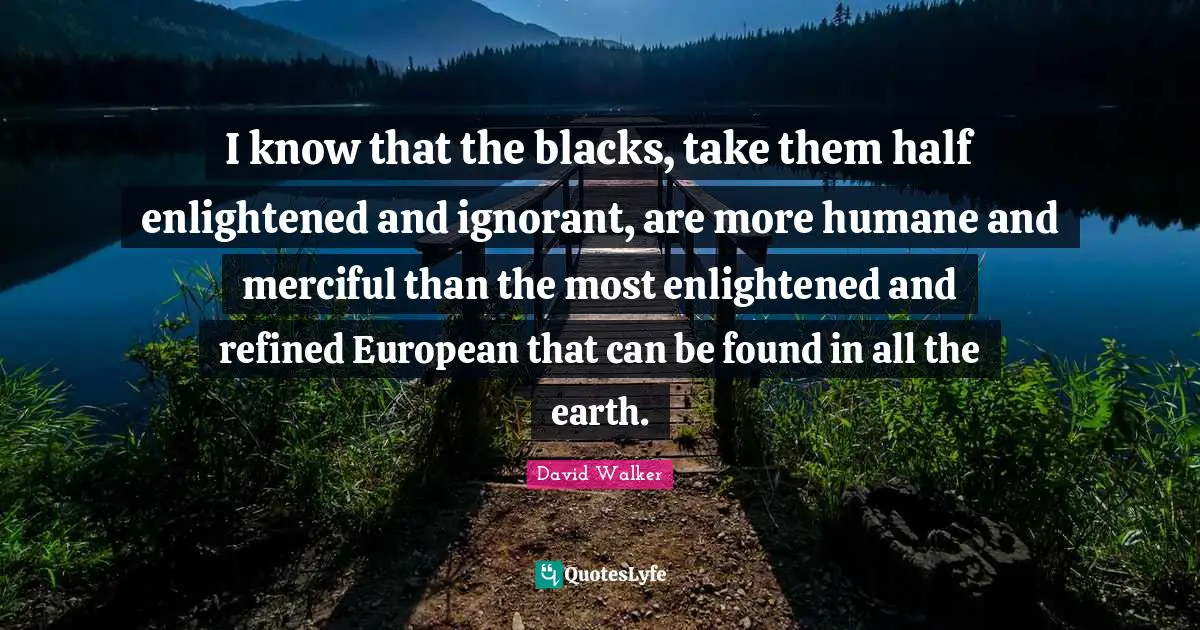 Humane Quotes: "I know that the blacks, take them half enlightened and ignorant, are more humane and merciful than the most enlightened and refined European that can be found in all the earth."