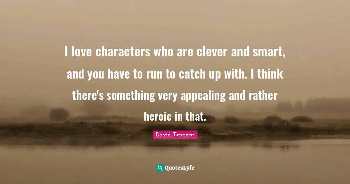 I love characters who are clever and smart, and you have to run to catch up with. I think there's something very appealing and rather heroic in that.