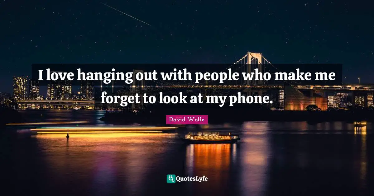 I love hanging out with people who make me forget to look at my phone.