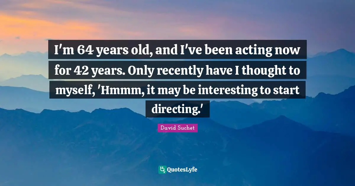 I'm 64 years old, and I've been acting now for 42 years. Only recently have I thought to myself, 'Hmmm, it may be interesting to start directing.'