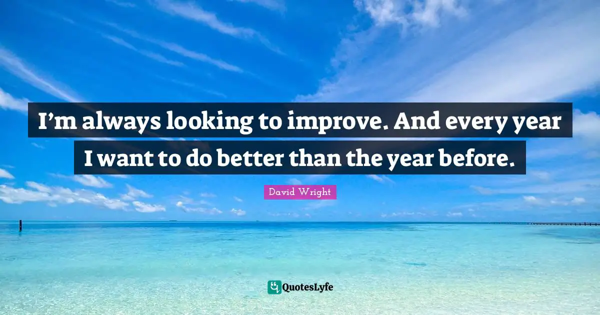 I’m always looking to improve. And every year I want to do better than the year before.