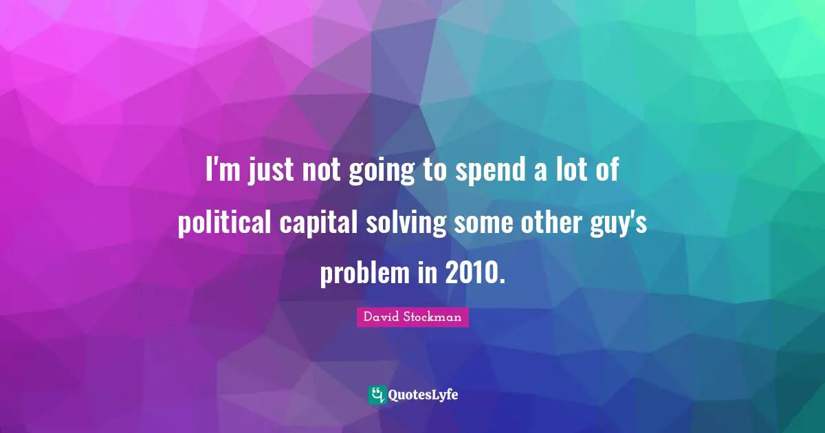 I'm just not going to spend a lot of political capital solving some other guy's problem in 2010.
