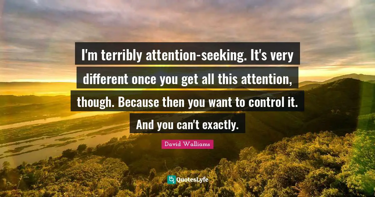 Seeking Quotes: "I'm terribly attention-seeking. It's very different once you get all this attention, though. Because then you want to control it. And you can't exactly."