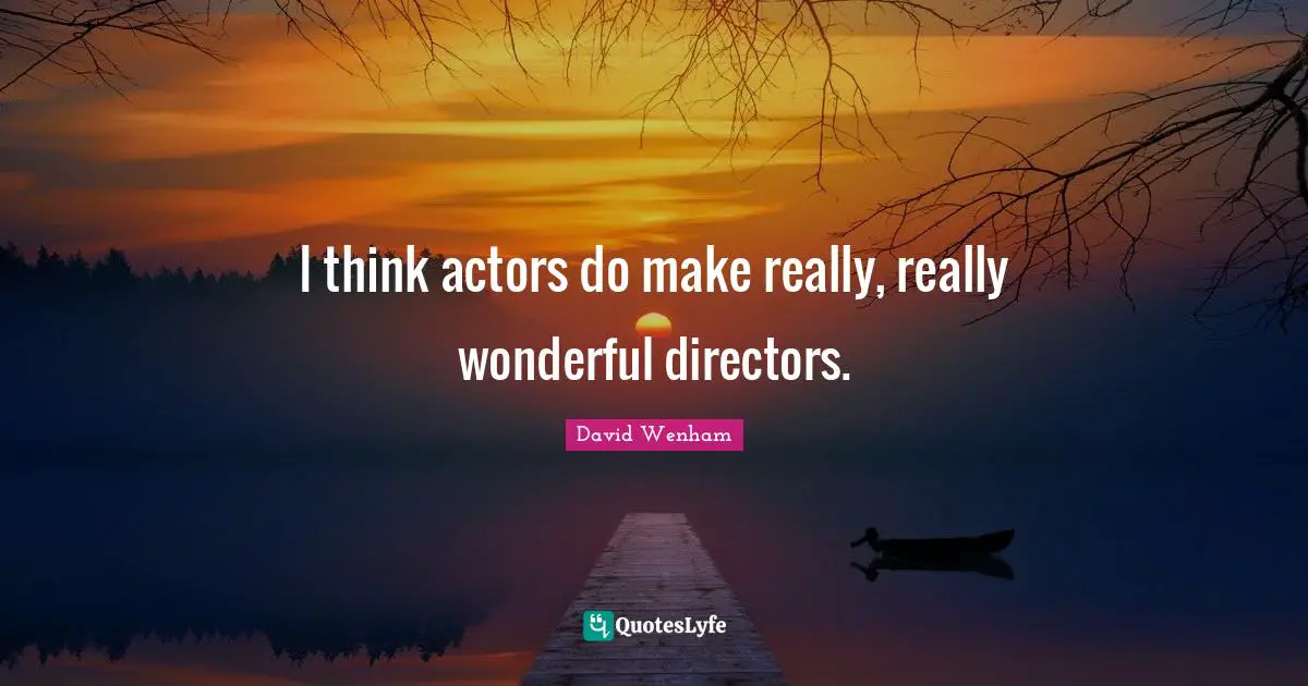 I think actors do make really, really wonderful directors.
