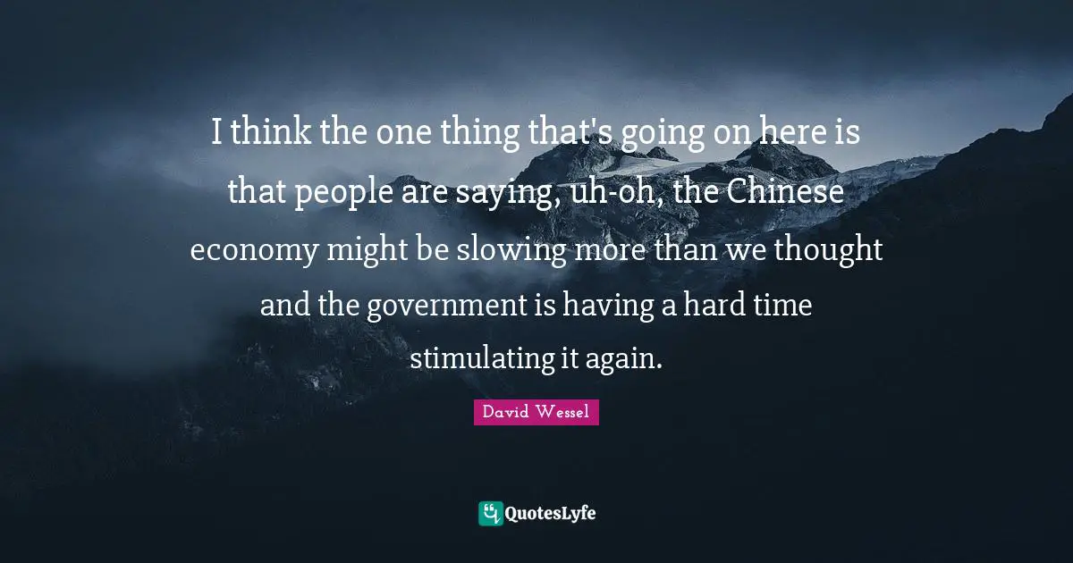 Having A Hard Time Quotes: "I think the one thing that's going on here is that people are saying, uh-oh, the Chinese economy might be slowing more than we thought and the government is having a hard time stimulating it again."