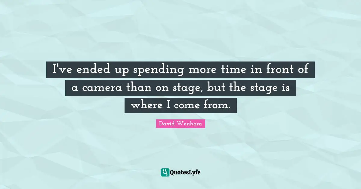 I've ended up spending more time in front of a camera than on stage, but the stage is where I come from.