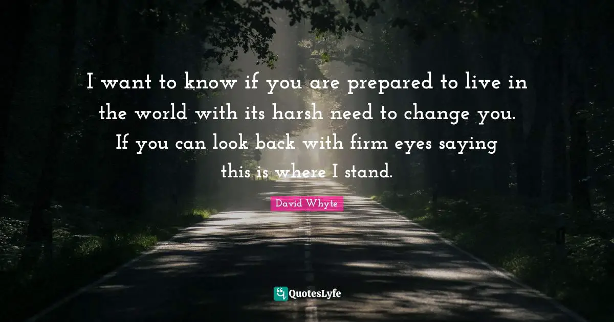 Firm Quotes: "I want to know if you are prepared to live in the world with its harsh need to change you. If you can look back with firm eyes saying this is where I stand."