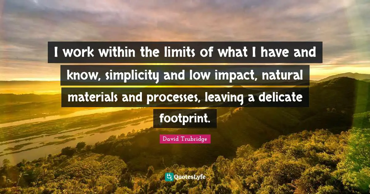I work within the limits of what I have and know, simplicity and low impact, natural materials and processes, leaving a delicate footprint.