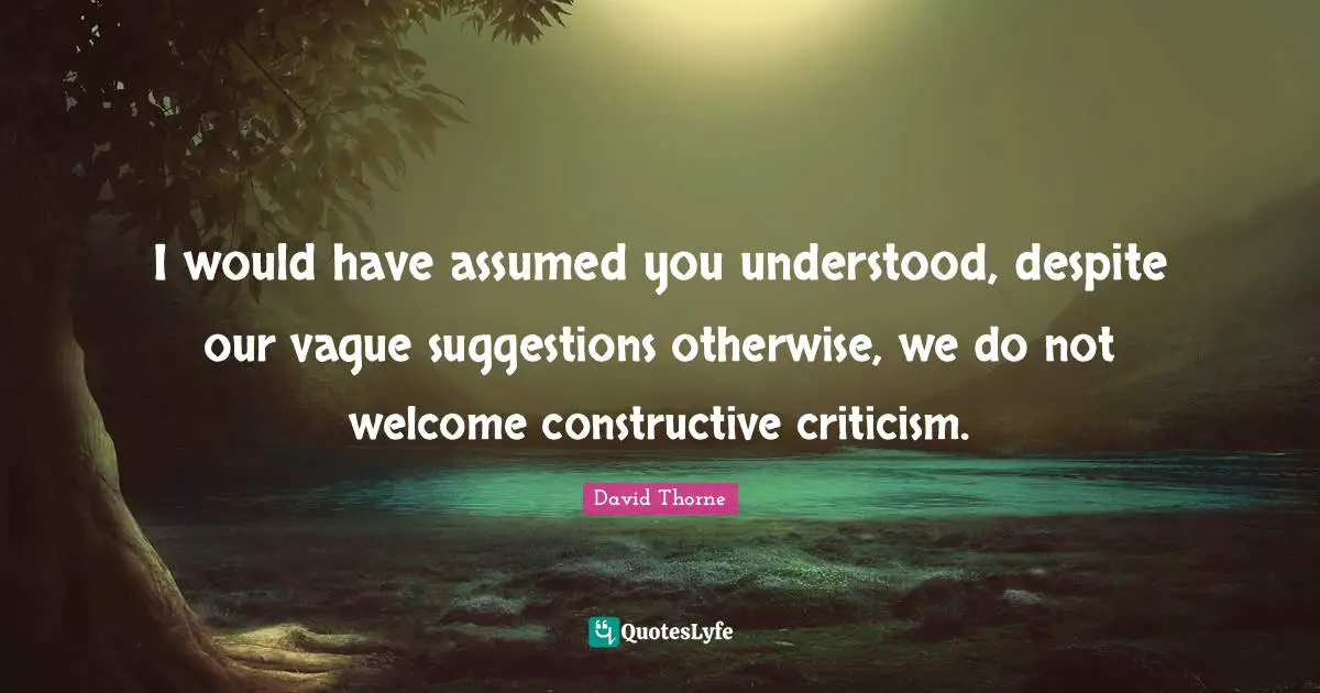 Constructive Criticism Quotes: "I would have assumed you understood, despite our vague suggestions otherwise, we do not welcome constructive criticism."