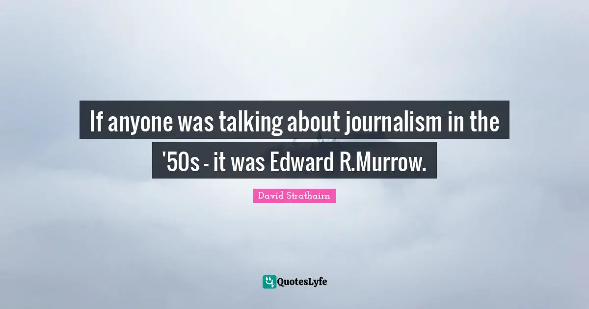 David Strathairn Quotes: "If anyone was talking about journalism in the '50s - it was Edward R.Murrow."