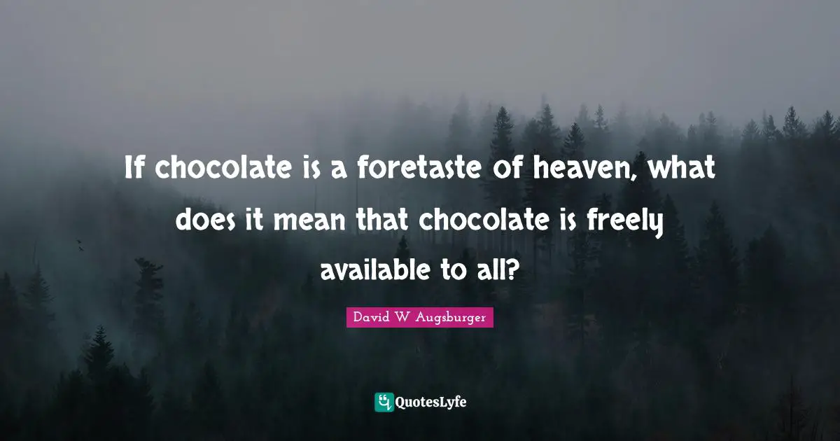 David W Augsburger Quotes: "If chocolate is a foretaste of heaven, what does it mean that chocolate is freely available to all?"