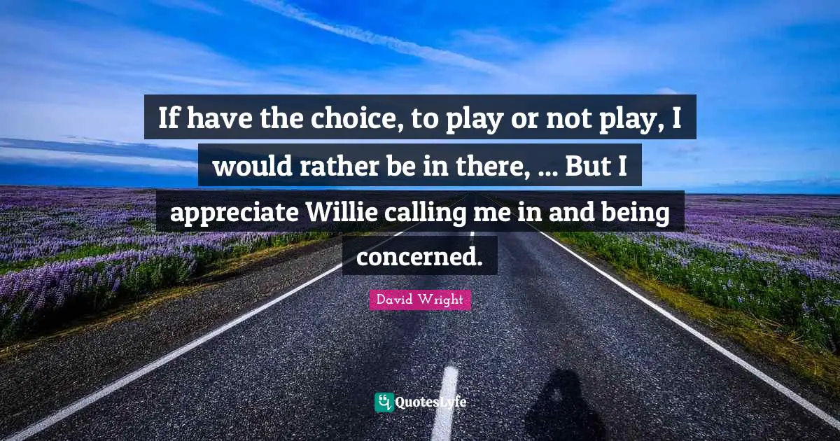 If have the choice, to play or not play, I would rather be in there, ... But I appreciate Willie calling me in and being concerned.