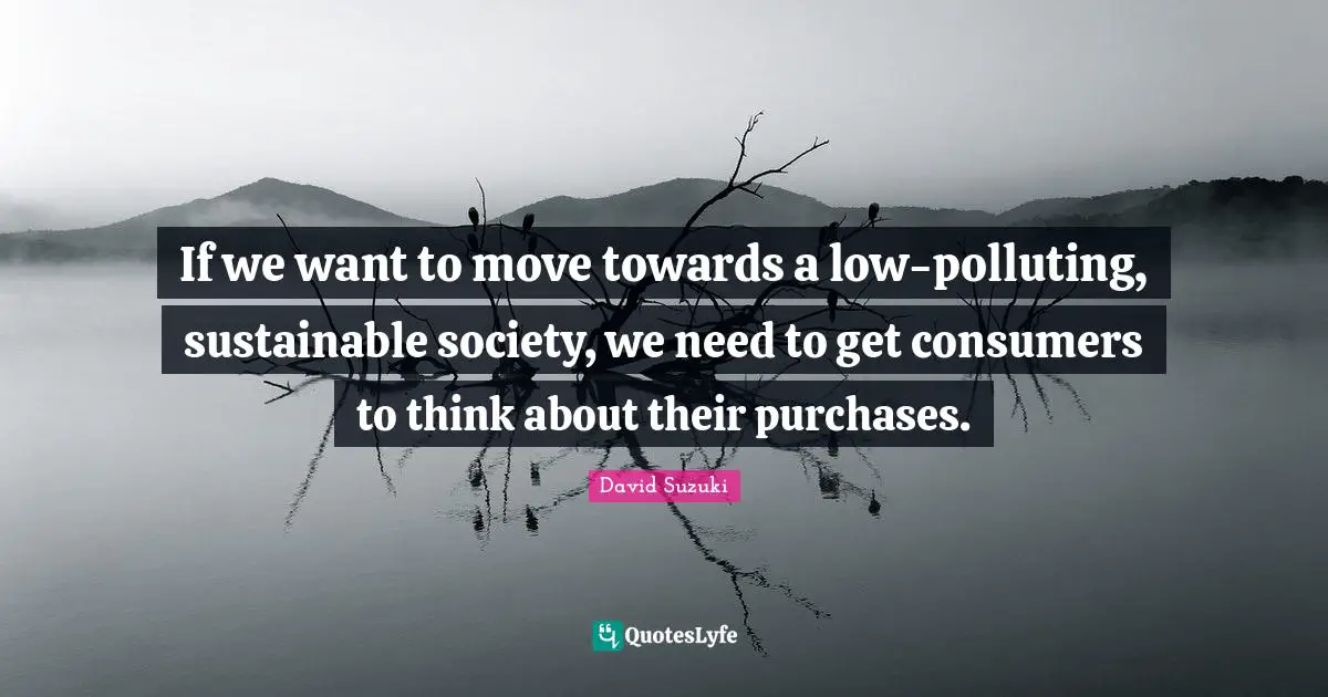 David Suzuki Quotes: "If we want to move towards a low-polluting, sustainable society, we need to get consumers to think about their purchases."