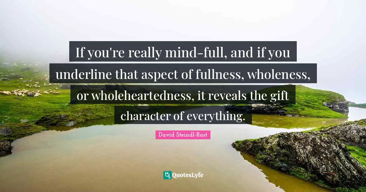 David Steindl-Rast Quotes: "If you're really mind-full, and if you underline that aspect of fullness, wholeness, or wholeheartedness, it reveals the gift character of everything."