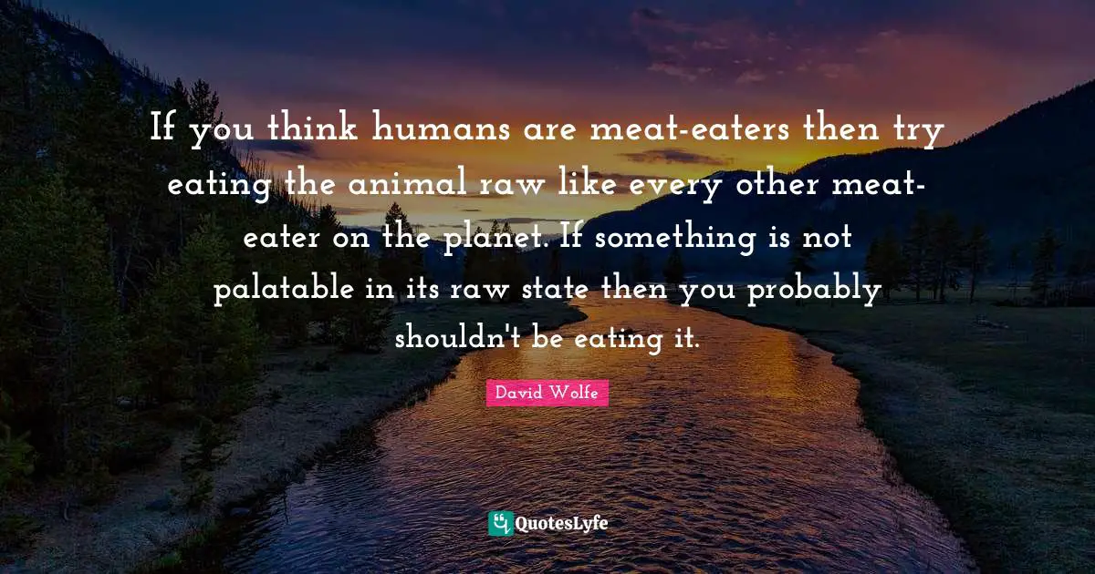 David Wolfe Quotes: "If you think humans are meat-eaters then try eating the animal raw like every other meat-eater on the planet. If something is not palatable in its raw state then you probably shouldn't be eating it."