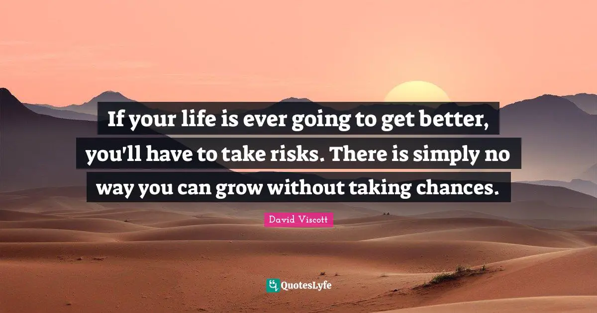 If your life is ever going to get better, you'll have to take risks. There is simply no way you can grow without taking chances.