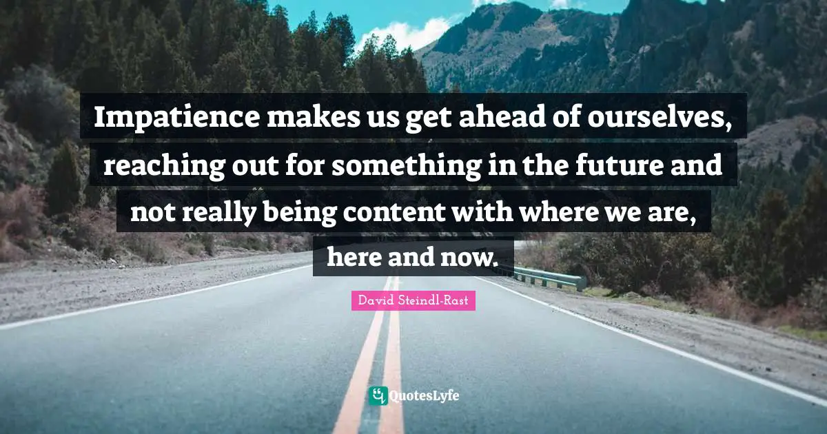 Here And Now Quotes: "Impatience makes us get ahead of ourselves, reaching out for something in the future and not really being content with where we are, here and now."