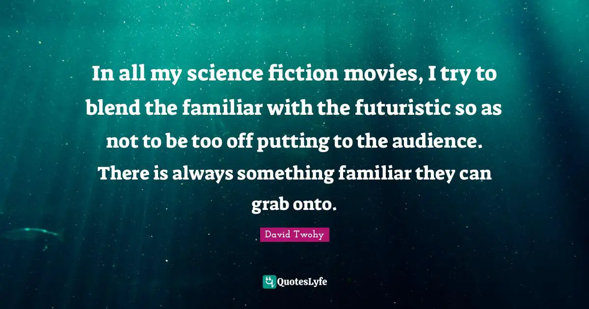 In all my science fiction movies, I try to blend the familiar with the futuristic so as not to be too off putting to the audience. There is always something familiar they can grab onto.