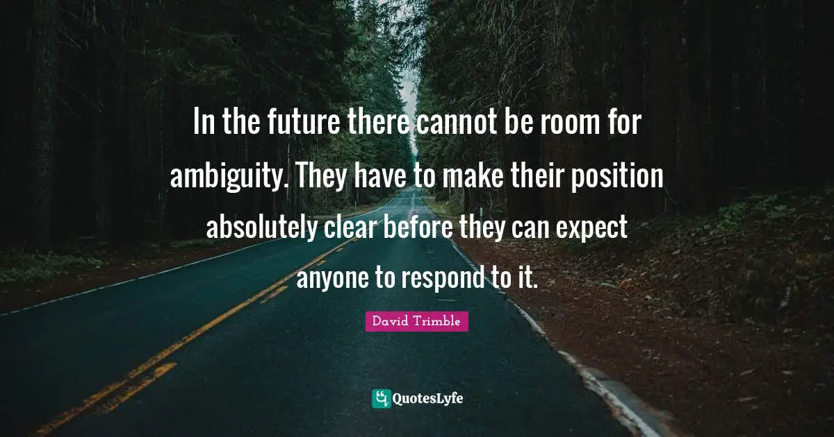 In the future there cannot be room for ambiguity. They have to make their position absolutely clear before they can expect anyone to respond to it.