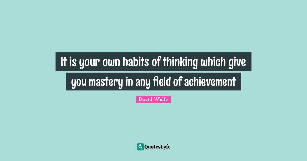 David Wolfe Quotes: "It is your own habits of thinking which give you mastery in any field of achievement"
