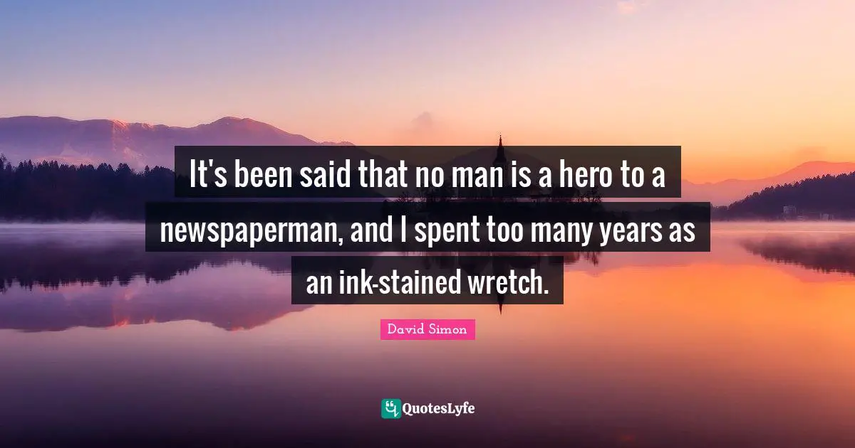 It's been said that no man is a hero to a newspaperman, and I spent too many years as an ink-stained wretch.