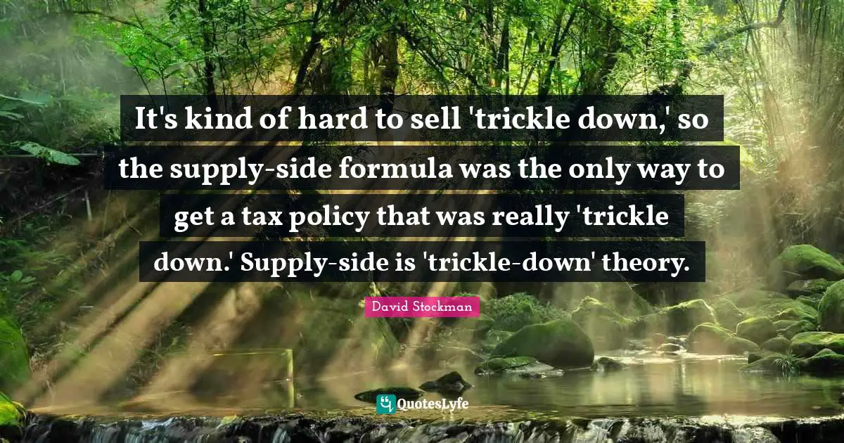 It's kind of hard to sell 'trickle down,' so the supply-side formula was the only way to get a tax policy that was really 'trickle down.' Supply-side is 'trickle-down' theory.
