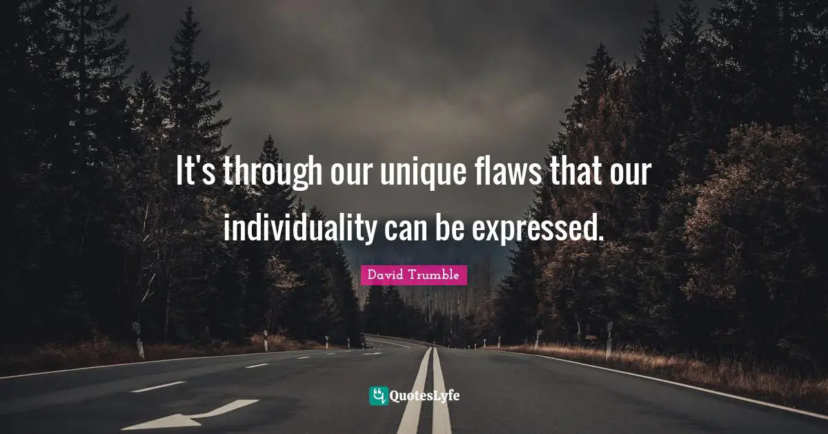 It's through our unique flaws that our individuality can be expressed.